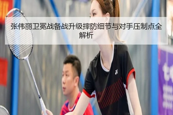 张伟丽卫冕战备战升级摔防细节与对手压制点全解析