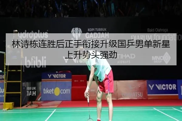 林诗栋连胜后正手衔接升级国乒男单新星上升势头强劲