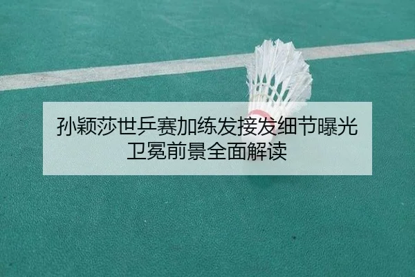 孙颖莎世乒赛加练发接发细节曝光 卫冕前景全面解读