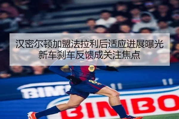 汉密尔顿加盟法拉利后适应进展曝光 新车刹车反馈成关注焦点