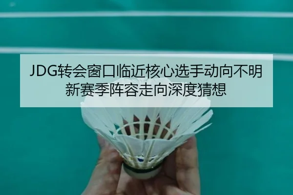 JDG转会窗口临近核心选手动向不明新赛季阵容走向深度猜想