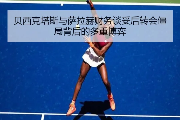 贝西克塔斯与萨拉赫财务谈妥后转会僵局背后的多重博弈