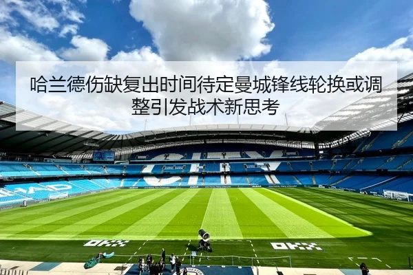 哈兰德伤缺复出时间待定曼城锋线轮换或调整引发战术新思考
